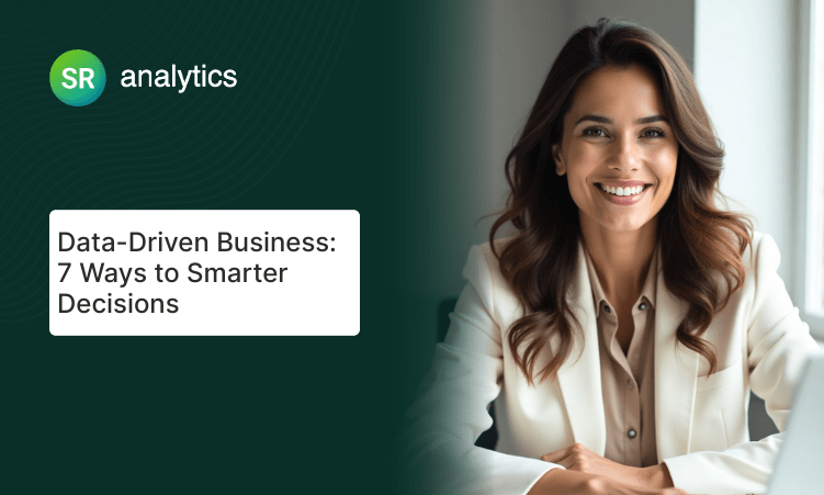 Data-Driven Business: 7 Ways to Smarter Decisions
